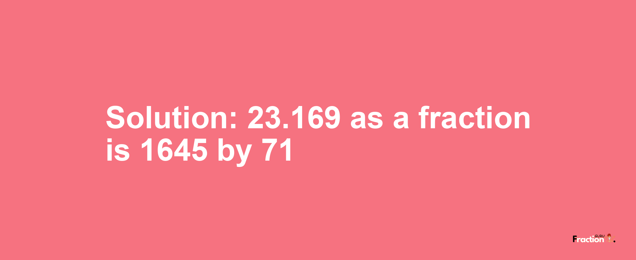 Solution:23.169 as a fraction is 1645/71